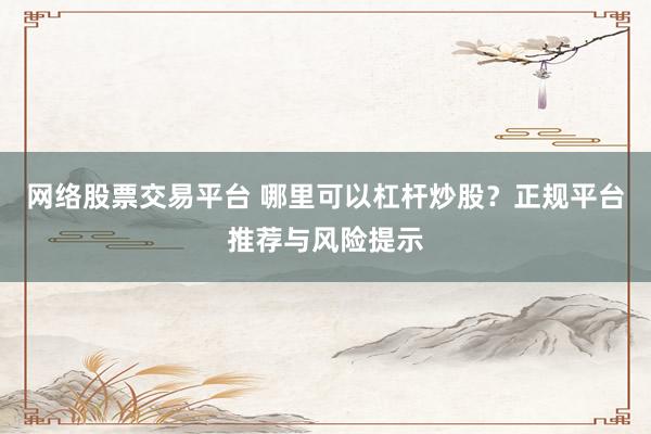 网络股票交易平台 哪里可以杠杆炒股？正规平台推荐与风险提示
