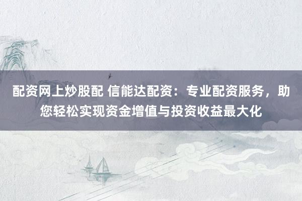 配资网上炒股配 信能达配资：专业配资服务，助您轻松实现资金增值与投资收益最大化