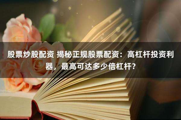 股票炒股配资 揭秘正规股票配资：高杠杆投资利器，最高可达多少倍杠杆？