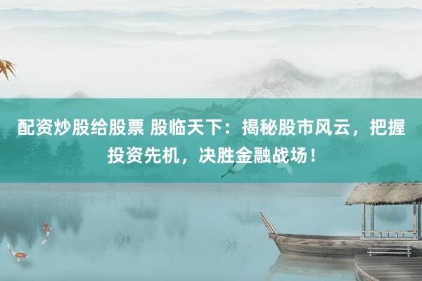 配资炒股给股票 股临天下：揭秘股市风云，把握投资先机，决胜金融战场！