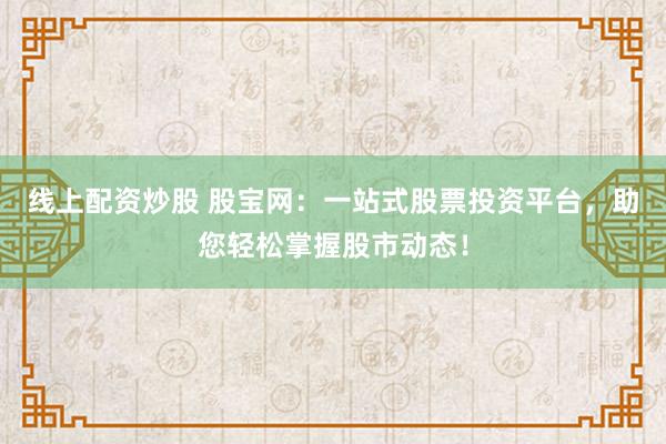 线上配资炒股 股宝网：一站式股票投资平台，助您轻松掌握股市动态！