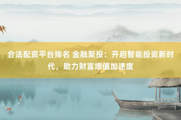 合法配资平台排名 金融聚投：开启智能投资新时代，助力财富增值加速度