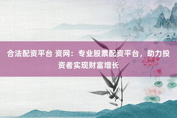 合法配资平台 资网：专业股票配资平台，助力投资者实现财富增长
