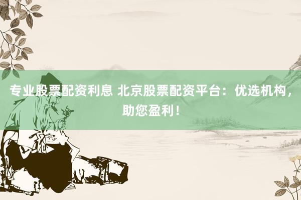 专业股票配资利息 北京股票配资平台：优选机构，助您盈利！