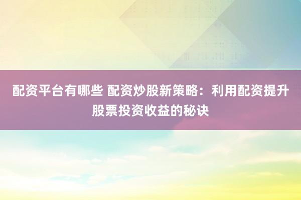 配资平台有哪些 配资炒股新策略：利用配资提升股票投资收益的秘诀