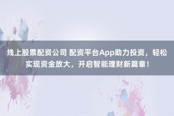 线上股票配资公司 配资平台App助力投资，轻松实现资金放大，开启智能理财新篇章！