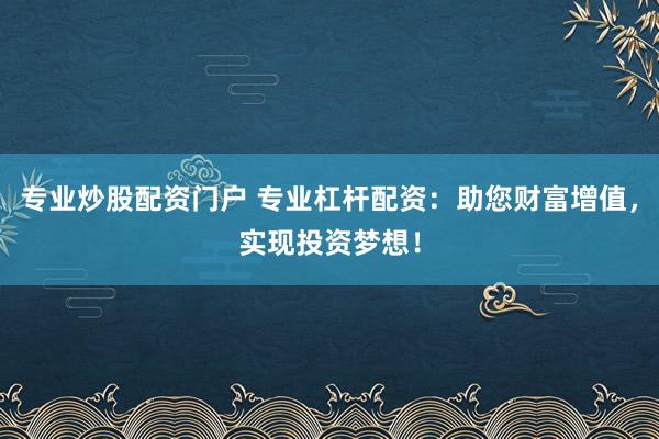专业炒股配资门户 专业杠杆配资：助您财富增值，实现投资梦想！