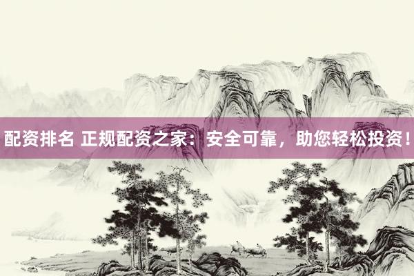 配资排名 正规配资之家：安全可靠，助您轻松投资！