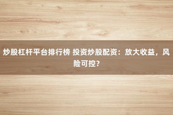 炒股杠杆平台排行榜 投资炒股配资：放大收益，风险可控？