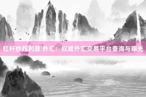 杠杆炒股利息 外汇：权威外汇交易平台查询与曝光
