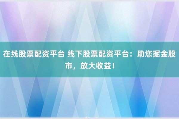 在线股票配资平台 线下股票配资平台：助您掘金股市，放大收益！
