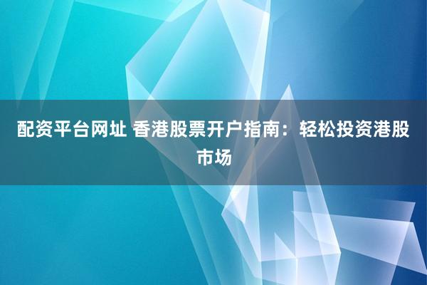 配资平台网址 香港股票开户指南：轻松投资港股市场