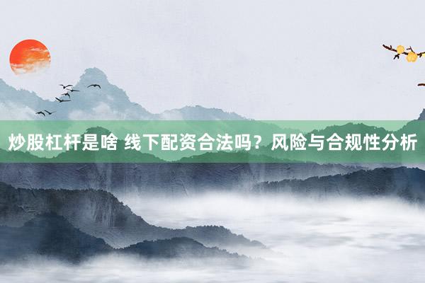 炒股杠杆是啥 线下配资合法吗？风险与合规性分析