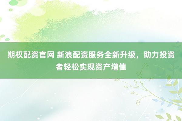 期权配资官网 新浪配资服务全新升级，助力投资者轻松实现资产增值