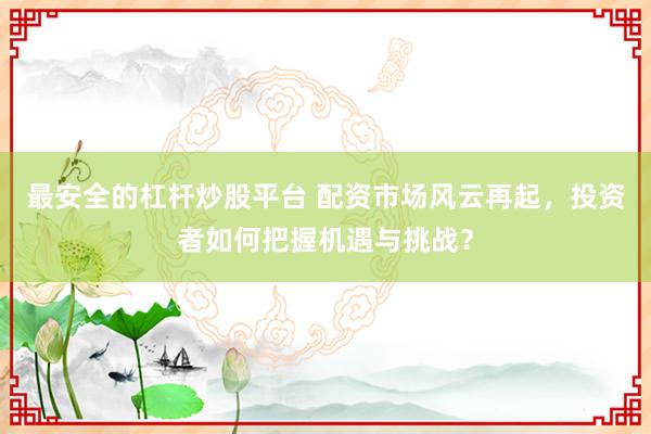 最安全的杠杆炒股平台 配资市场风云再起，投资者如何把握机遇与挑战？