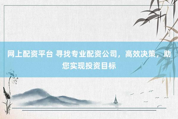 网上配资平台 寻找专业配资公司，高效决策，助您实现投资目标