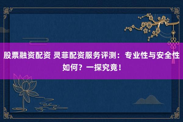 股票融资配资 灵菲配资服务评测：专业性与安全性如何？一探究竟！