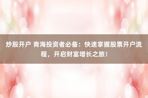 炒股开户 青海投资者必备：快速掌握股票开户流程，开启财富增长之旅！