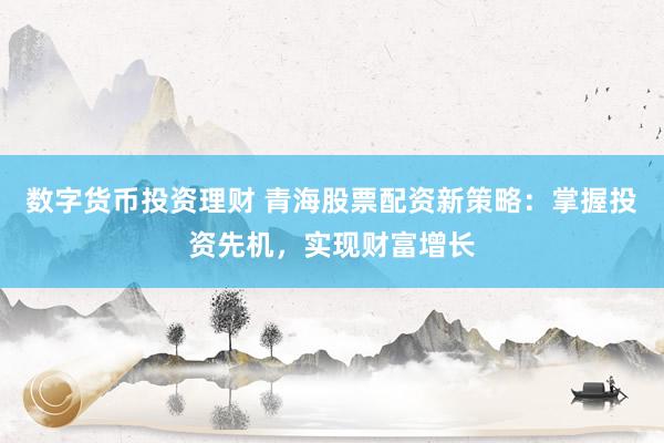 数字货币投资理财 青海股票配资新策略：掌握投资先机，实现财富增长