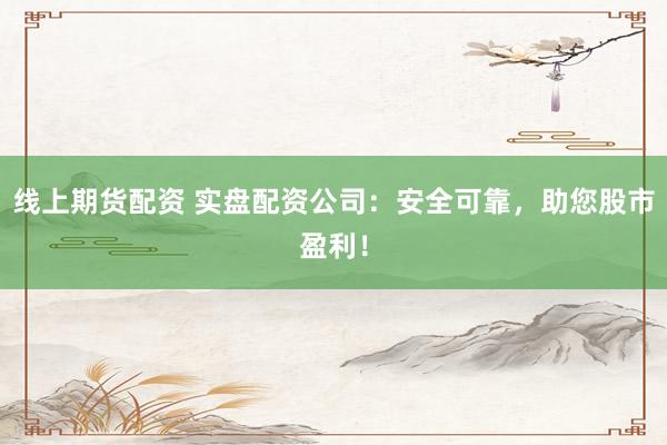 线上期货配资 实盘配资公司：安全可靠，助您股市盈利！