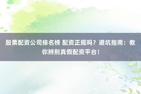 股票配资公司排名榜 配资正规吗？避坑指南：教你辨别真假配资平台！