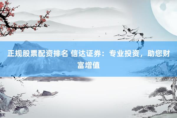 正规股票配资排名 信达证券：专业投资，助您财富增值