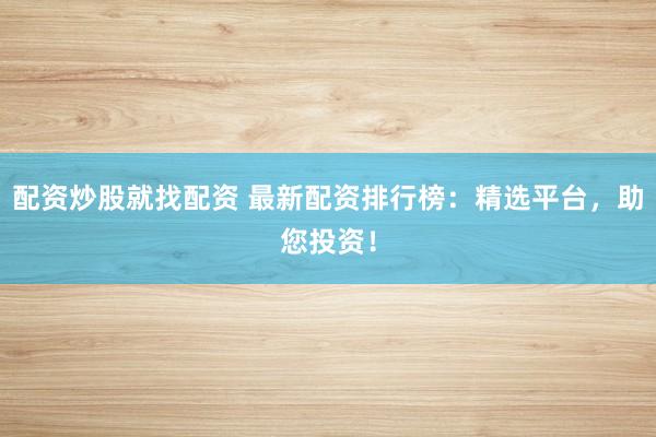 配资炒股就找配资 最新配资排行榜：精选平台，助您投资！