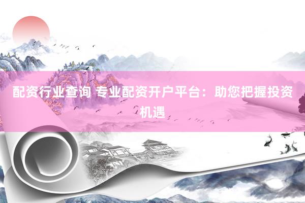 配资行业查询 专业配资开户平台：助您把握投资机遇