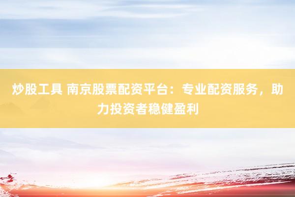炒股工具 南京股票配资平台：专业配资服务，助力投资者稳健盈利