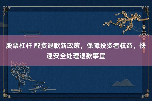 股票杠杆 配资退款新政策，保障投资者权益，快速安全处理退款事宜