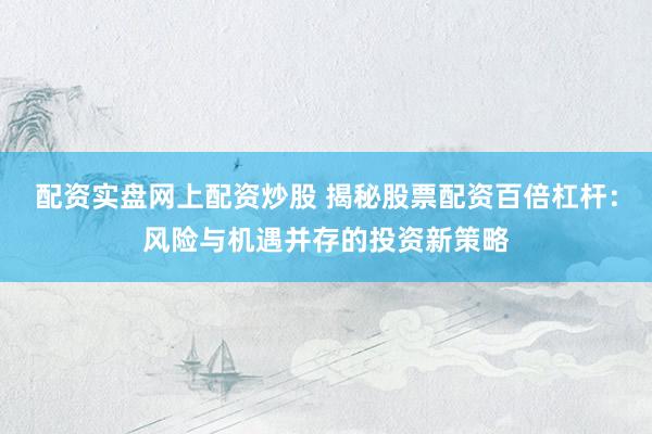 配资实盘网上配资炒股 揭秘股票配资百倍杠杆：风险与机遇并存的投资新策略