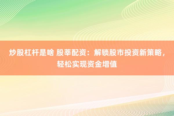 炒股杠杆是啥 股莘配资：解锁股市投资新策略，轻松实现资金增值