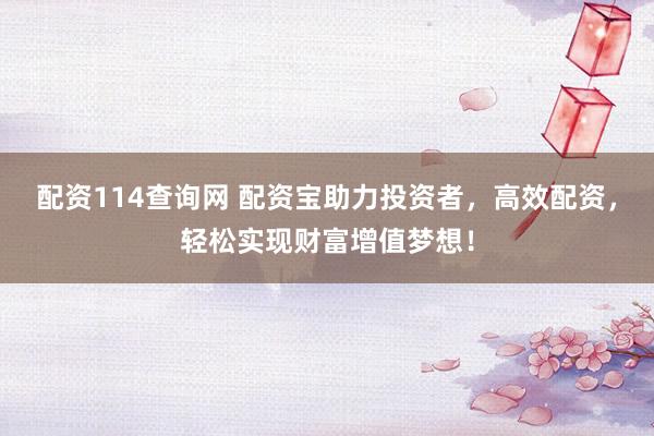 配资114查询网 配资宝助力投资者，高效配资，轻松实现财富增值梦想！