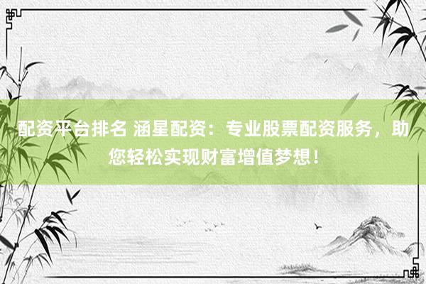 配资平台排名 涵星配资：专业股票配资服务，助您轻松实现财富增值梦想！