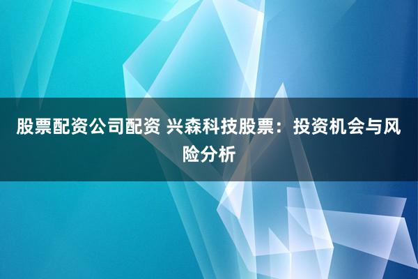 股票配资公司配资 兴森科技股票：投资机会与风险分析