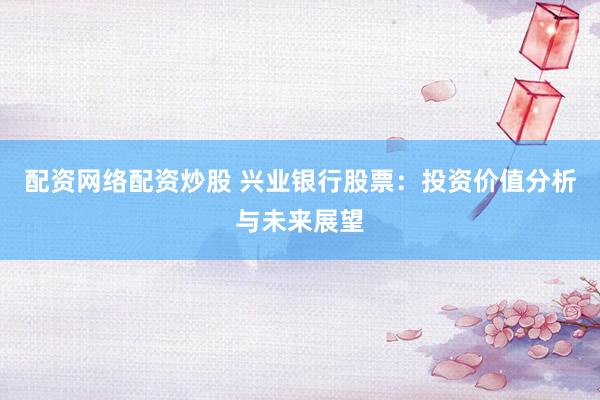 配资网络配资炒股 兴业银行股票：投资价值分析与未来展望