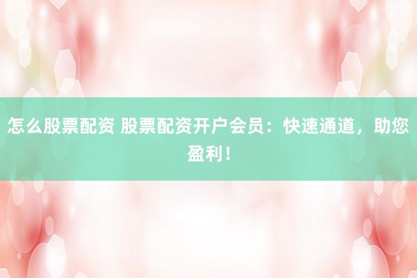 怎么股票配资 股票配资开户会员：快速通道，助您盈利！