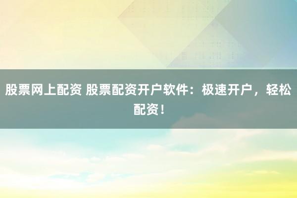 股票网上配资 股票配资开户软件：极速开户，轻松配资！