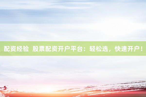 配资经验  股票配资开户平台：轻松选，快速开户！