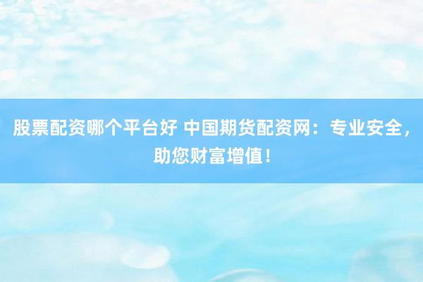 股票配资哪个平台好 中国期货配资网：专业安全，助您财富增值！