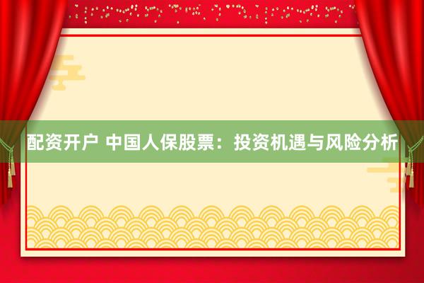 配资开户 中国人保股票：投资机遇与风险分析