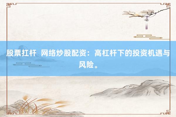 股票扛杆  网络炒股配资：高杠杆下的投资机遇与风险。
