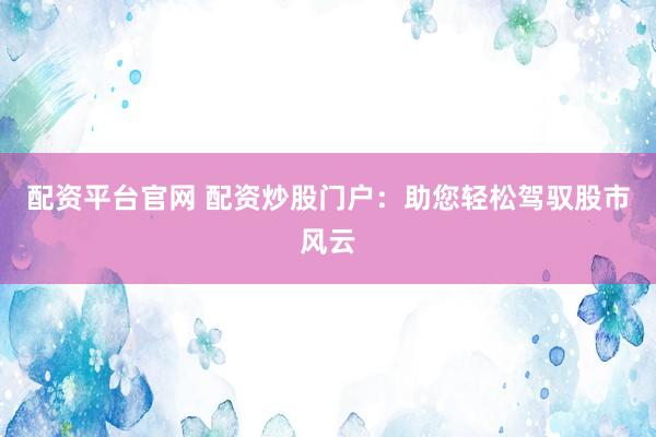 配资平台官网 配资炒股门户：助您轻松驾驭股市风云