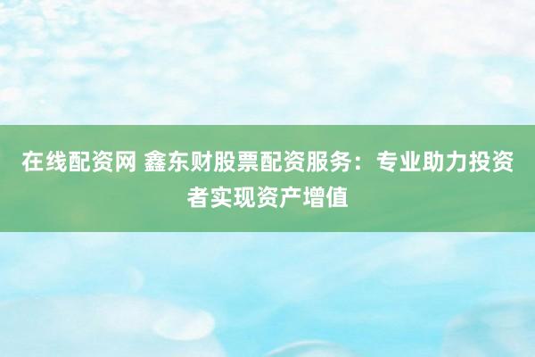 在线配资网 鑫东财股票配资服务：专业助力投资者实现资产增值