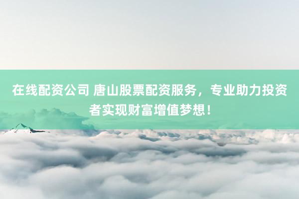 在线配资公司 唐山股票配资服务，专业助力投资者实现财富增值梦想！