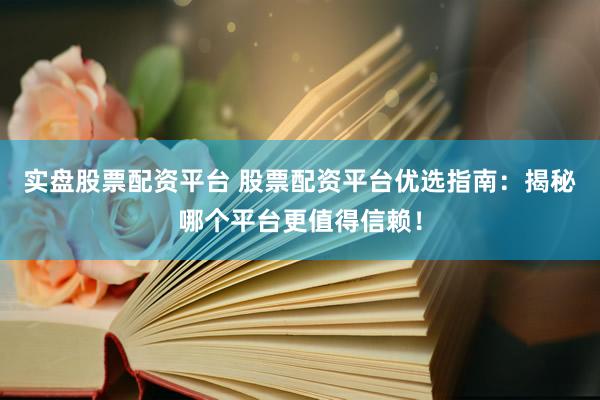 实盘股票配资平台 股票配资平台优选指南：揭秘哪个平台更值得信赖！