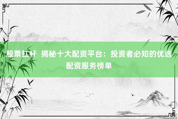 股票扛杆  揭秘十大配资平台：投资者必知的优选配资服务榜单