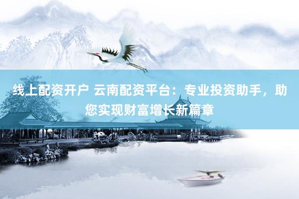 线上配资开户 云南配资平台：专业投资助手，助您实现财富增长新篇章