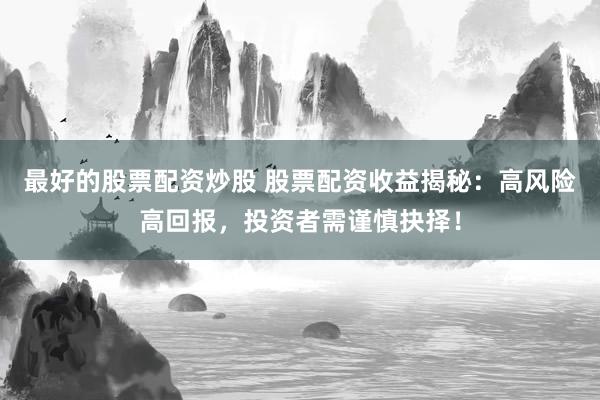 最好的股票配资炒股 股票配资收益揭秘：高风险高回报，投资者需谨慎抉择！