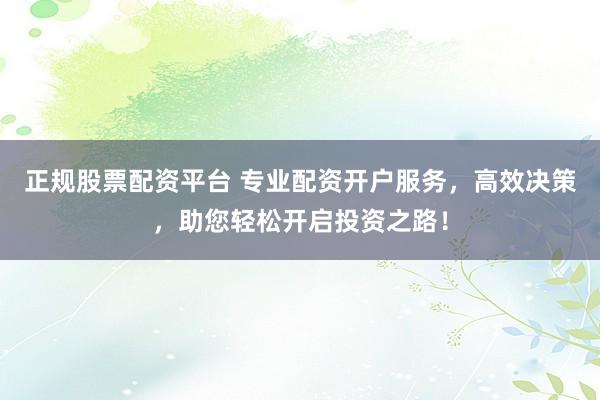 正规股票配资平台 专业配资开户服务，高效决策，助您轻松开启投资之路！